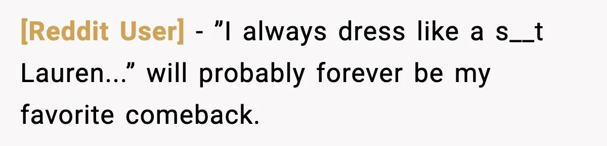 [Reddit User] − ”I always dress like a s__t Lauren...” will probably forever be my favorite comeback.