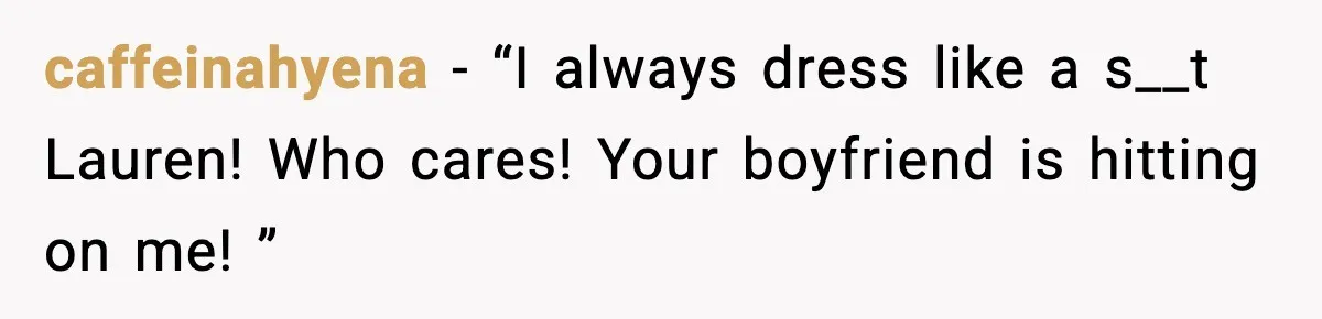 caffeinahyena − “I always dress like a s__t Lauren! Who cares! Your boyfriend is hitting on me! ”