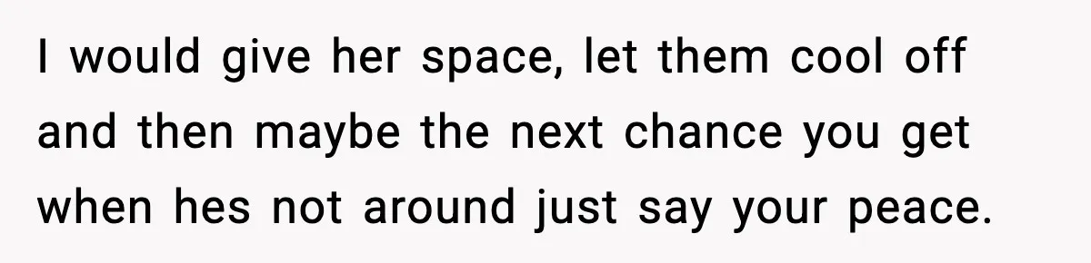 I would give her space, let them cool off and then maybe the next chance you get when hes not around just say your peace.