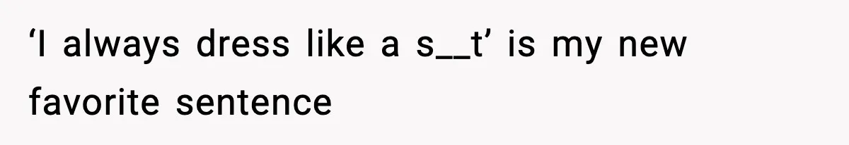 ‘I always dress like a s__t’ is my new favorite sentence