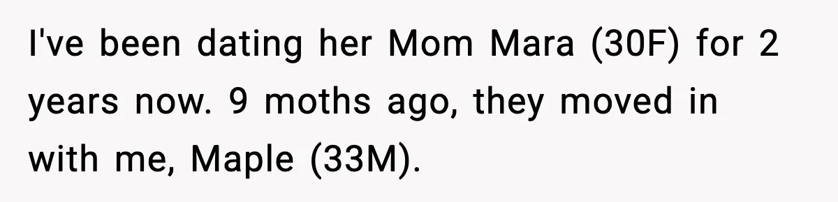 I've been dating her Mom Mara (30F) for 2 years now. 9 moths ago, they moved in with me, Maple (33M).