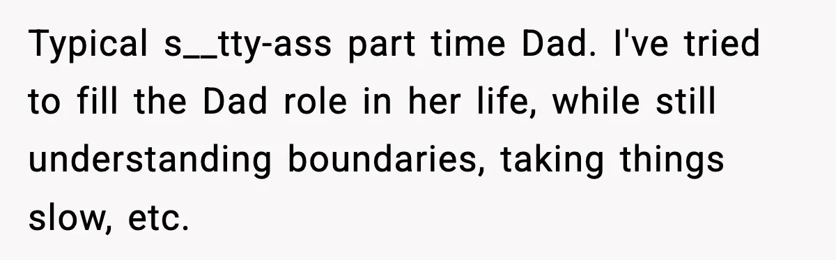 Typical s__tty-ass part time Dad. I've tried to fill the Dad role in her life, while still understanding boundaries, taking things slow, etc.