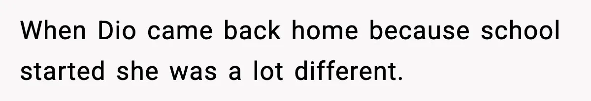 When Dio came back home because school started she was a lot different.