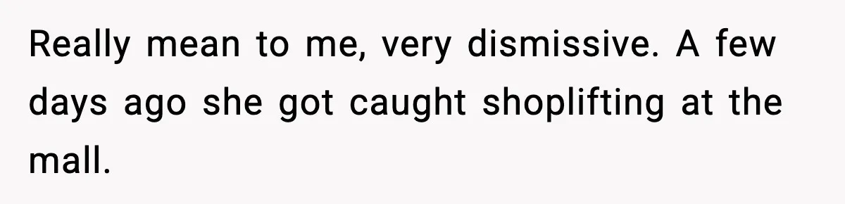 Really mean to me, very dismissive. A few days ago she got caught shoplifting at the mall.