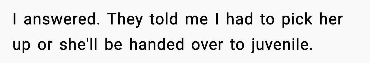 I answered. They told me I had to pick her up or she'll be handed over to juvenile.