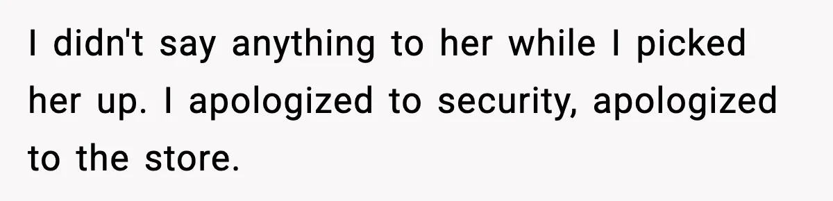 I didn't say anything to her while I picked her up. I apologized to security, apologized to the store.