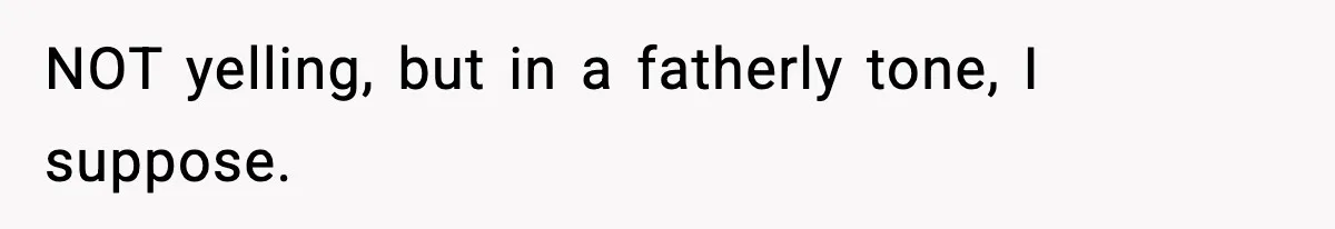 NOT yelling, but in a fatherly tone, I suppose.