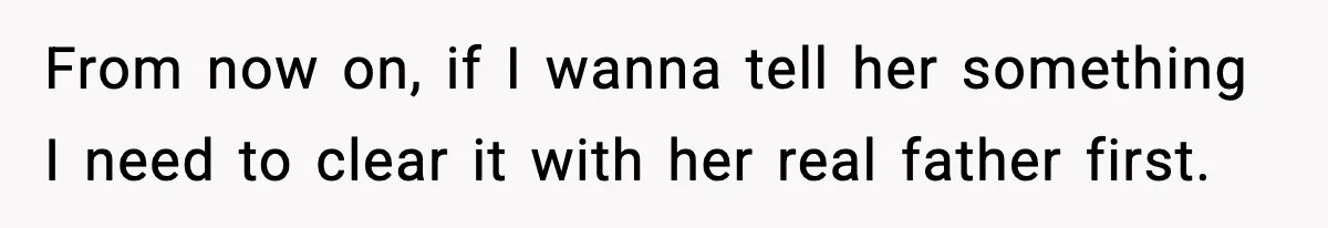 From now on, if I wanna tell her something I need to clear it with her real father first.