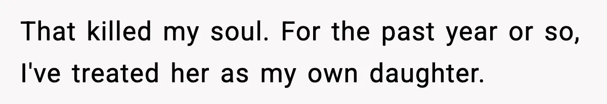 That killed my soul. For the past year or so, I've treated her as my own daughter.