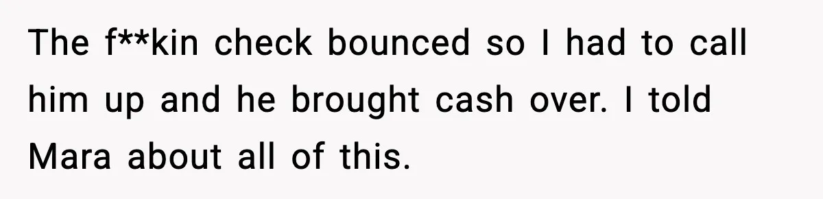 The f**kin check bounced so I had to call him up and he brought cash over. I told Mara about all of this.