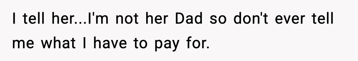I tell her...I'm not her Dad so don't ever tell me what I have to pay for.