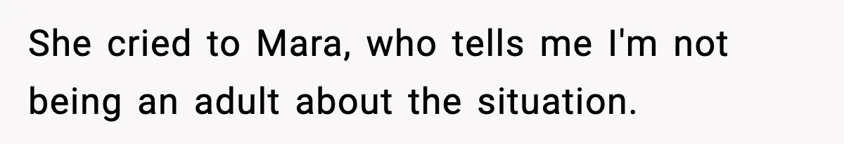 She cried to Mara, who tells me I'm not being an adult about the situation.