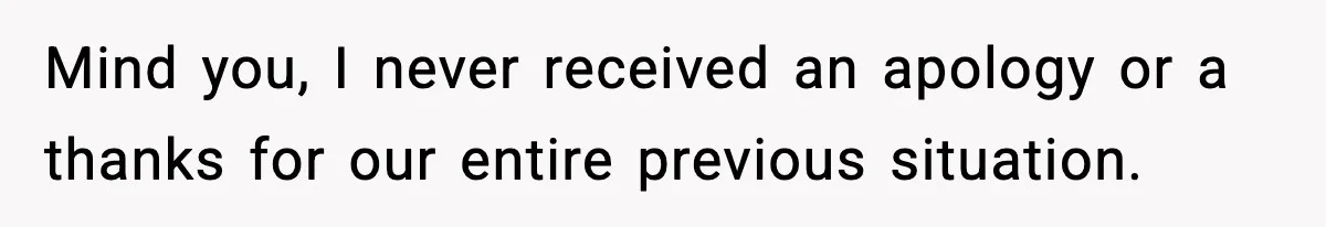Mind you, I never received an apology or a thanks for our entire previous situation.