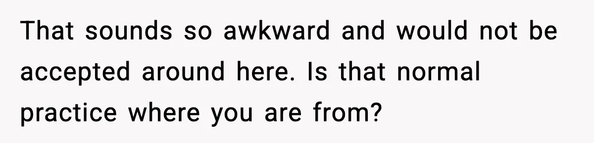 That sounds so awkward and would not be accepted around here. Is that normal practice where you are from?