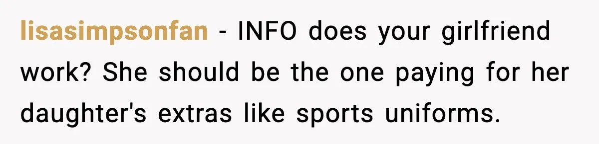 lisasimpsonfan − INFO does your girlfriend work? She should be the one paying for her daughter's extras like sports uniforms.