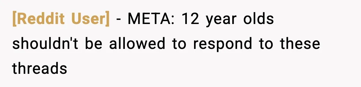 [Reddit User] − META: 12 year olds shouldn't be allowed to respond to these threads
