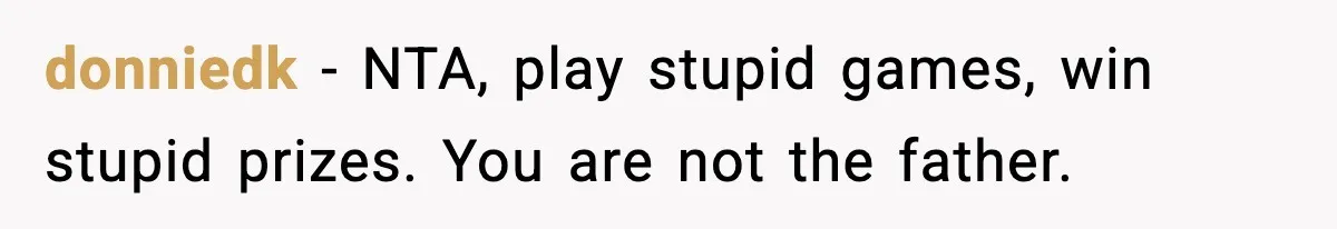 donniedk − NTA, play stupid games, win stupid prizes. You are not the father.