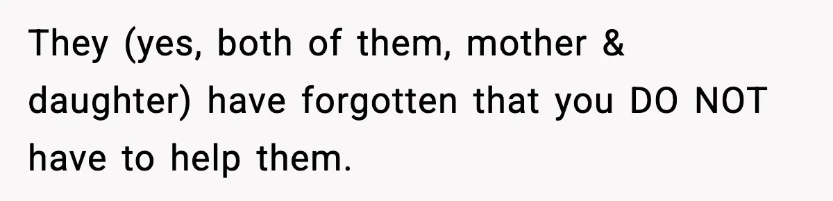 They (yes, both of them, mother & daughter) have forgotten that you DO NOT have to help them.