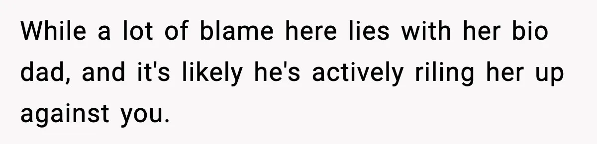 While a lot of blame here lies with her bio dad, and it's likely he's actively riling her up against you.