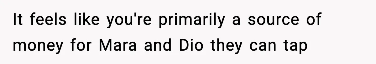 It feels like you're primarily a source of money for Mara and Dio they can tap