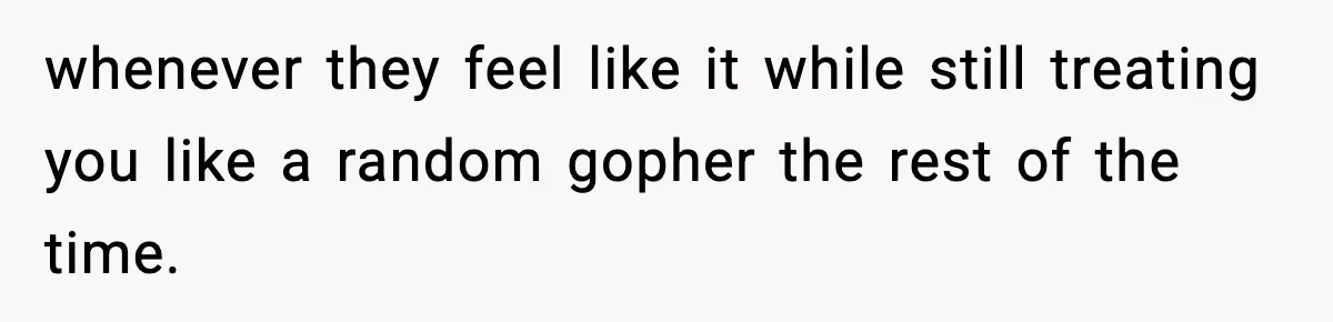 whenever they feel like it while still treating you like a random gopher the rest of the time.