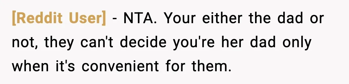 [Reddit User] − NTA. Your either the dad or not, they can't decide you're her dad only when it's convenient for them.