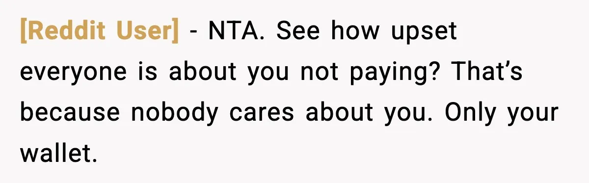 [Reddit User] − NTA. See how upset everyone is about you not paying? That’s because nobody cares about you. Only your wallet.