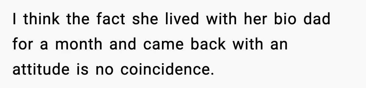 I think the fact she lived with her bio dad for a month and came back with an attitude is no coincidence.