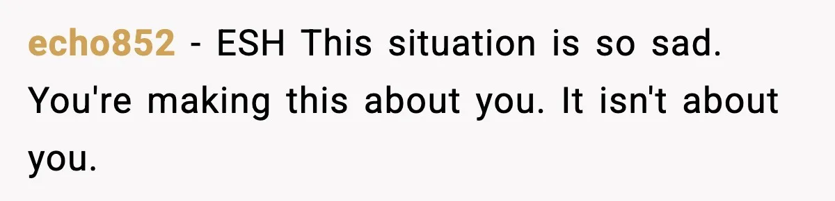 echo852 − ESH This situation is so sad. You're making this about you. It isn't about you.