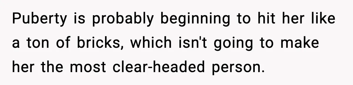 Puberty is probably beginning to hit her like a ton of bricks, which isn't going to make her the most clear-headed person.