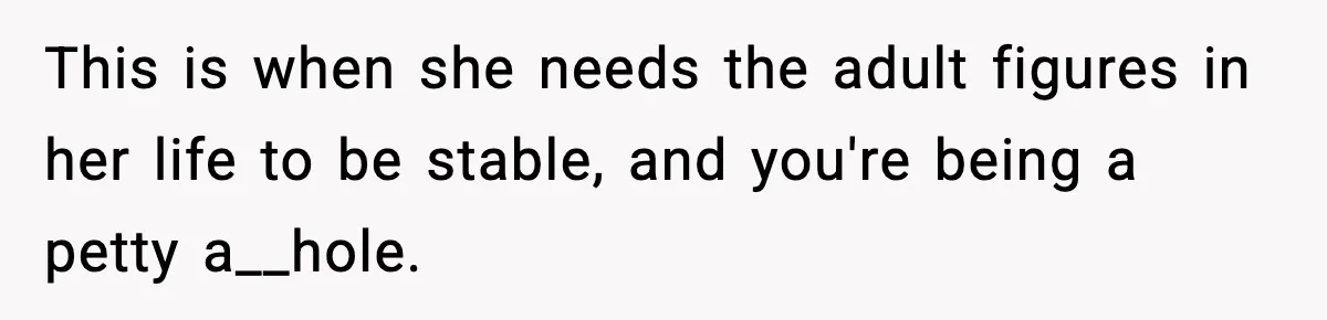 This is when she needs the adult figures in her life to be stable, and you're being a petty a__hole.