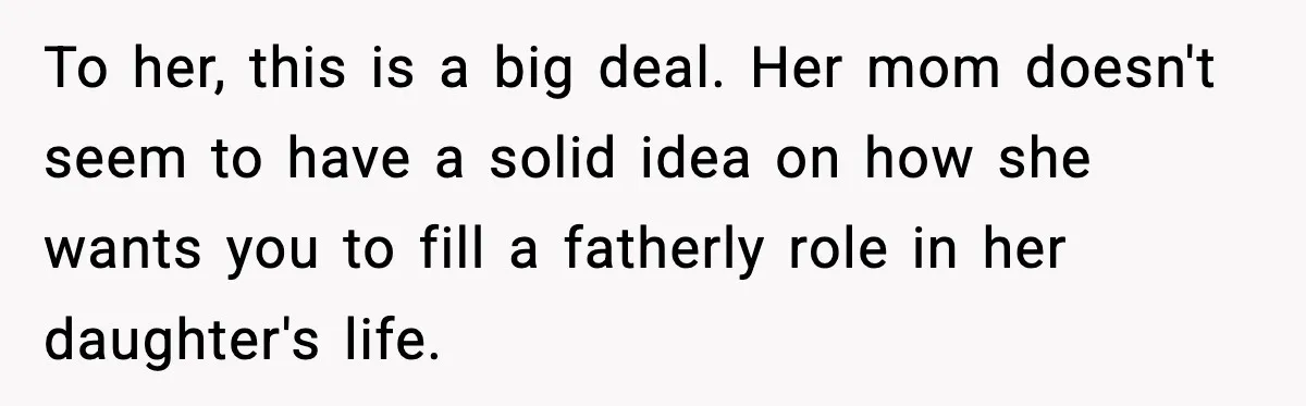 To her, this is a big deal. Her mom doesn't seem to have a solid idea on how she wants you to fill a fatherly role in her daughter's life.