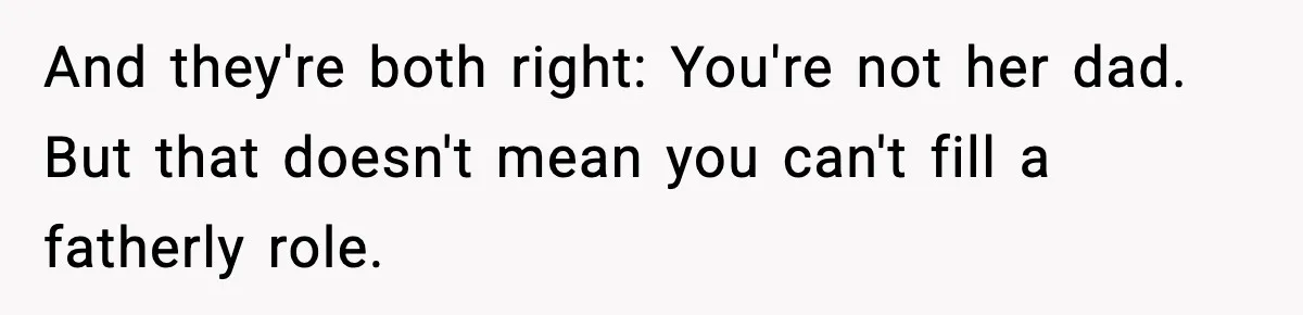 And they're both right: You're not her dad. But that doesn't mean you can't fill a fatherly role.