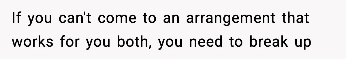 If you can't come to an arrangement that works for you both, you need to break up
