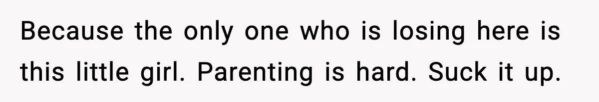 Because the only one who is losing here is this little girl. Parenting is hard. Suck it up.