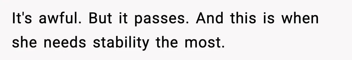 It's awful. But it passes. And this is when she needs stability the most.