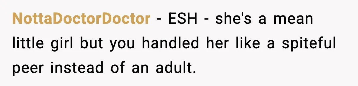 NottaDoctorDoctor − ESH - she's a mean little girl but you handled her like a spiteful peer instead of an adult.