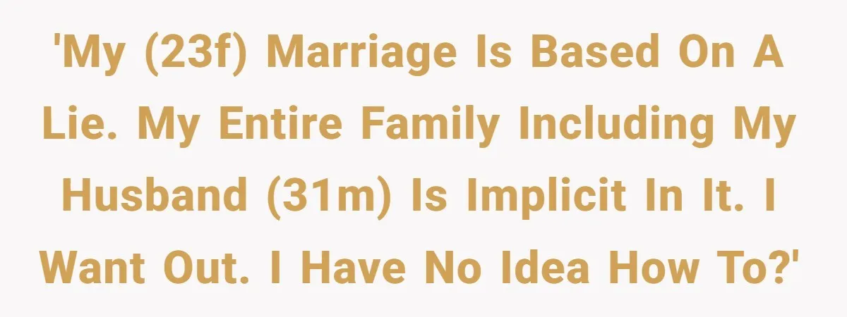'My (23f) marriage is based on a lie. My entire family including my husband (31m) is implicit in it. I want out. I have no idea how to?'