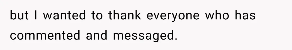 but I wanted to thank everyone who has commented and messaged.