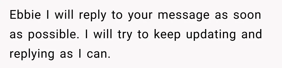Ebbie I will reply to your message as soon as possible. I will try to keep updating and replying as I can.