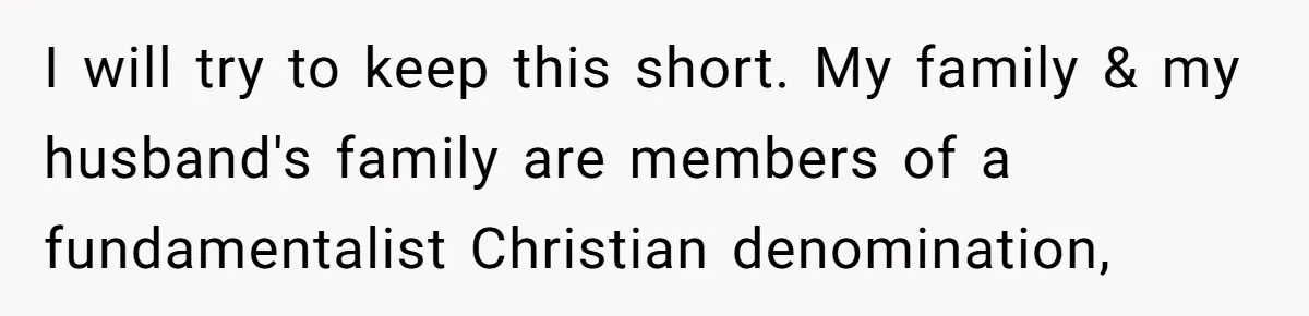 I will try to keep this short. My family & my husband's family are members of a fundamentalist Christian denomination,