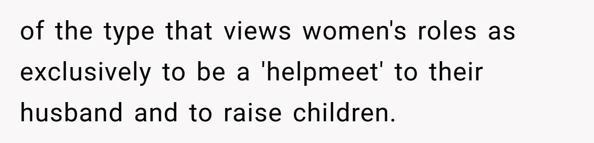 of the type that views women's roles as exclusively to be a 'helpmeet' to their husband and to raise children.
