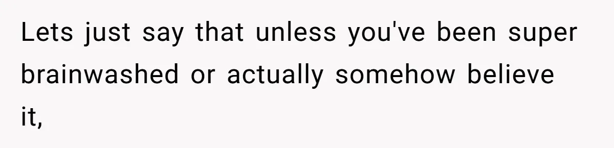 Lets just say that unless you've been super brainwashed or actually somehow believe it,