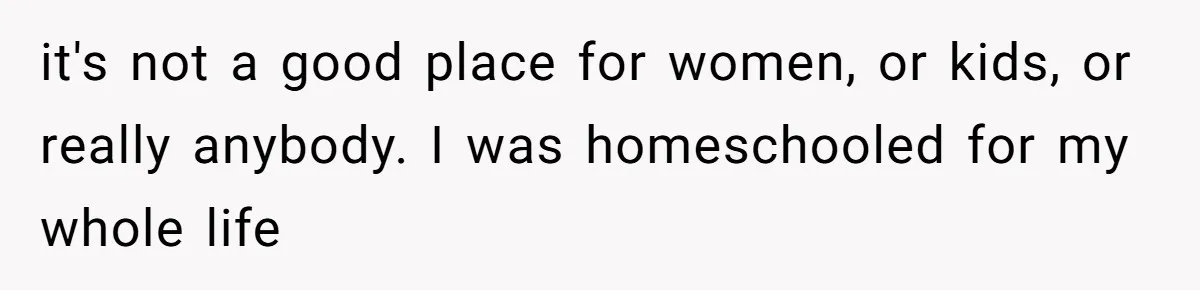 it's not a good place for women, or kids, or really anybody. I was homeschooled for my whole life