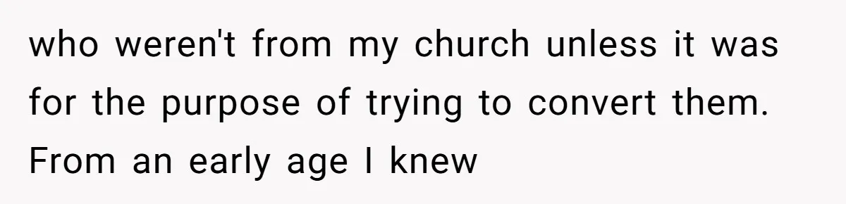 who weren't from my church unless it was for the purpose of trying to convert them. From an early age I knew