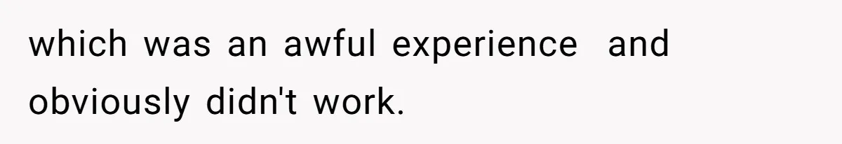 which was an awful experience  and obviously didn't work.