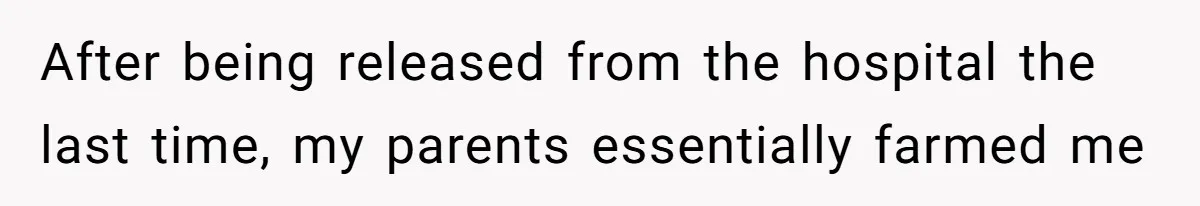 After being released from the hospital the last time, my parents essentially farmed me