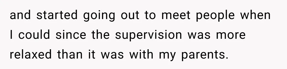 and started going out to meet people when I could since the supervision was more relaxed than it was with my parents.