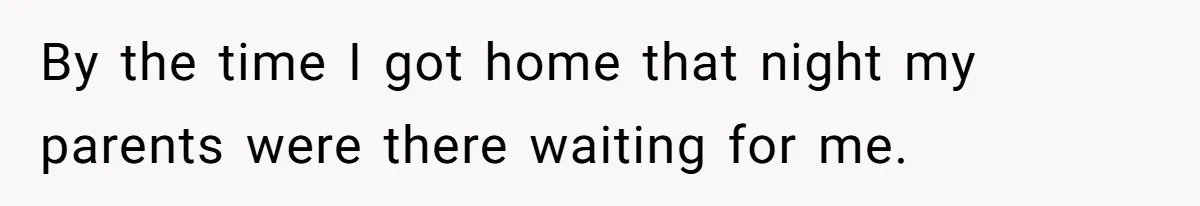 By the time I got home that night my parents were there waiting for me.