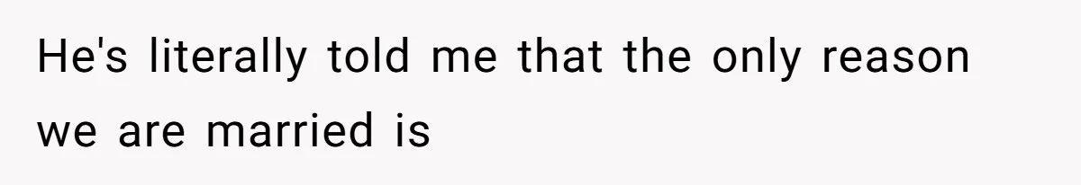 He's literally told me that the only reason we are married is